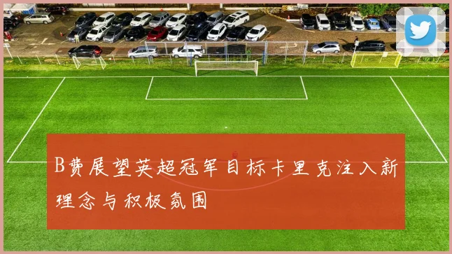 B费展望英超冠军目标卡里克注入新理念与积极氛围