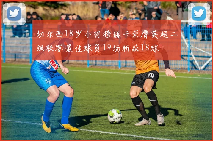 切尔西18岁小将穆赫卡荣膺英超二级联赛最佳球员19场斩获18球