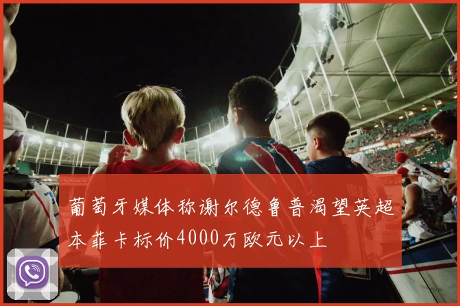 葡萄牙媒体称谢尔德鲁普渴望英超本菲卡标价4000万欧元以上