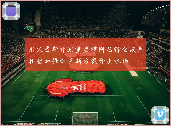 尤文图斯计划重启穆阿尼转会谈判租借加强制买断方案浮出水面