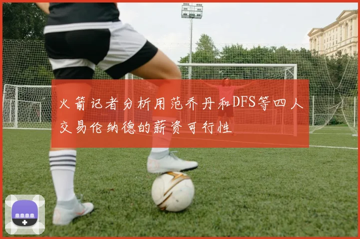 火箭记者分析用范乔丹和DFS等四人交易伦纳德的薪资可行性