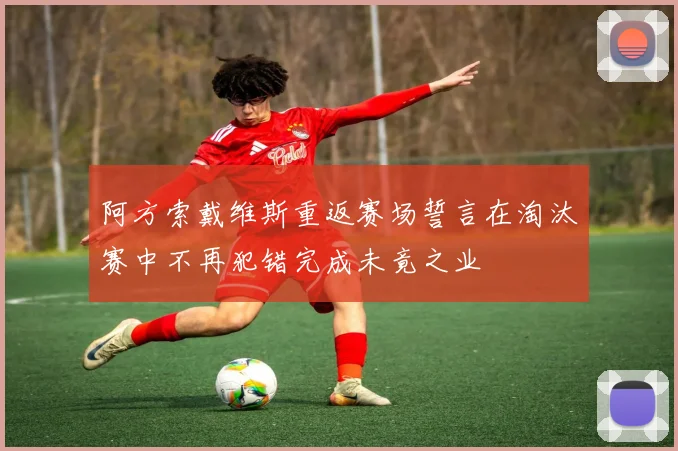 阿方索戴维斯重返赛场誓言在淘汰赛中不再犯错完成未竟之业