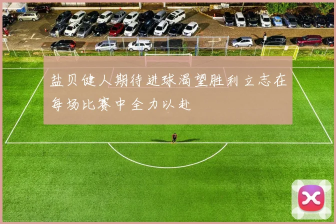 盐贝健人期待进球渴望胜利立志在每场比赛中全力以赴