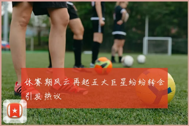 休赛期风云再起五大巨星纷纷转会引发热议