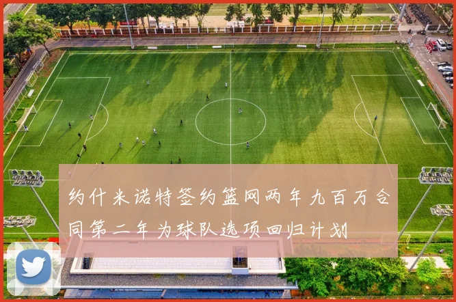 约什米诺特签约篮网两年九百万合同第二年为球队选项回归计划