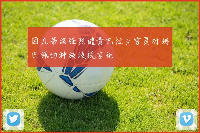 因凡蒂诺强烈谴责巴拉圭官员对姆巴佩的种族歧视言论