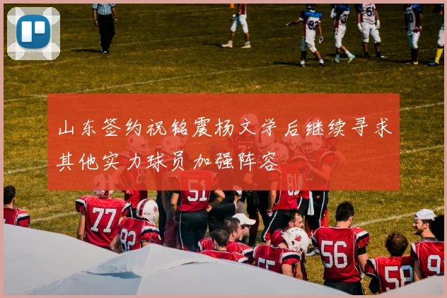 山东签约祝铭震杨文学后继续寻求其他实力球员加强阵容