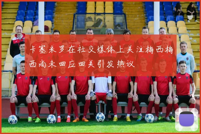 卡塞米罗在社交媒体上关注梅西梅西尚未回应回关引发热议