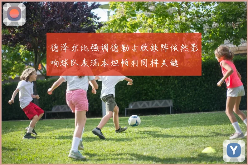 德泽尔比强调德勒古欣缺阵依然影响球队表现本坦帕利同样关键