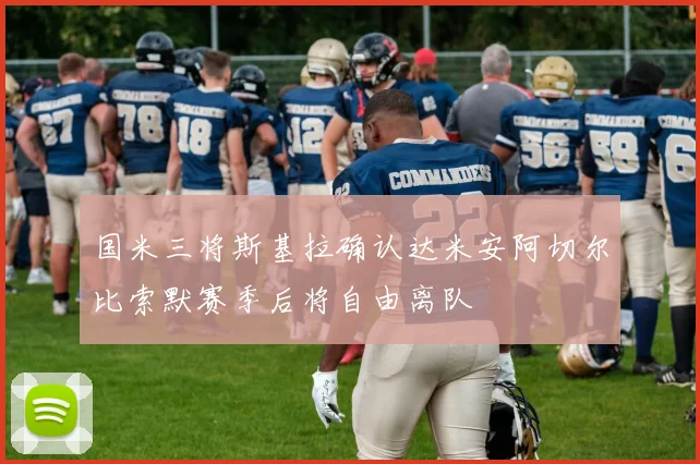国米三将斯基拉确认达米安阿切尔比索默赛季后将自由离队