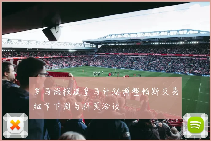 罗马诺报道皇马计划调整帕斯交易细节下周与科莫洽谈