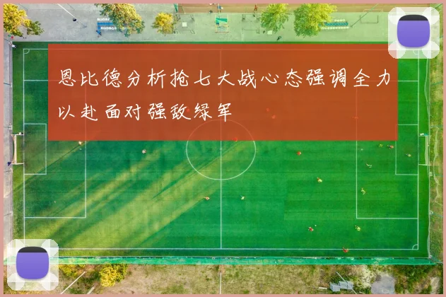 恩比德分析抢七大战心态强调全力以赴面对强敌绿军
