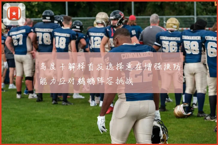 乌度卡解释首发选择意在增强换防能力应对鹈鹕阵容挑战