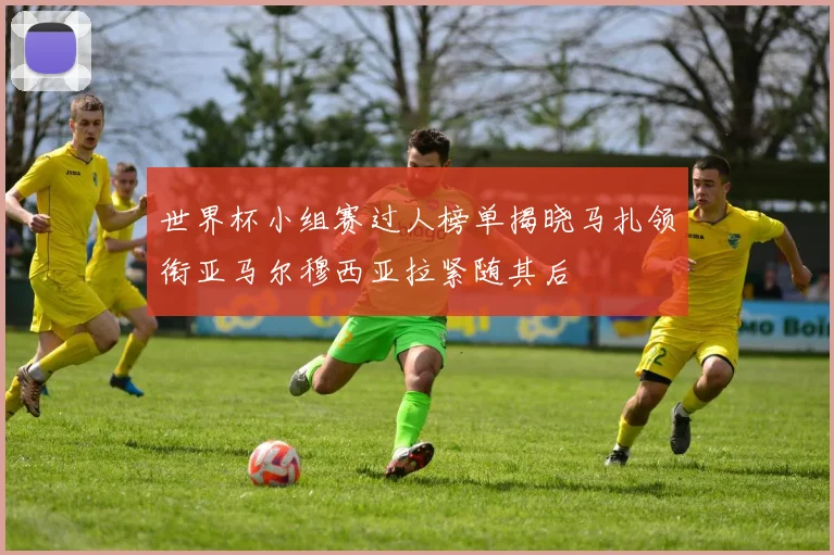 世界杯小组赛过人榜单揭晓马扎领衔亚马尔穆西亚拉紧随其后