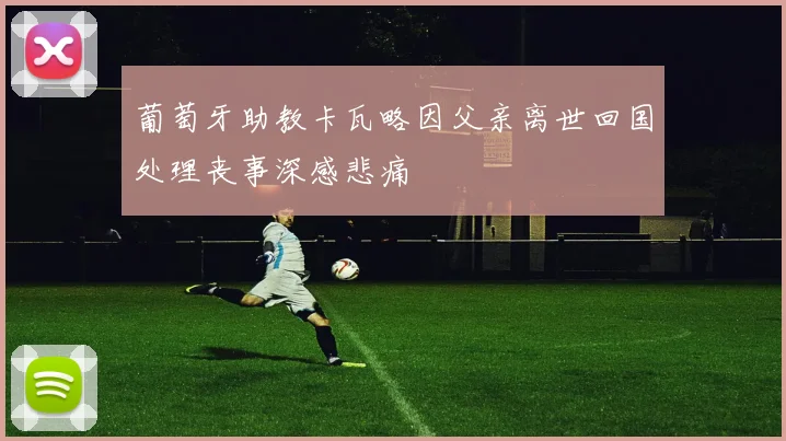 葡萄牙助教卡瓦略因父亲离世回国处理丧事深感悲痛