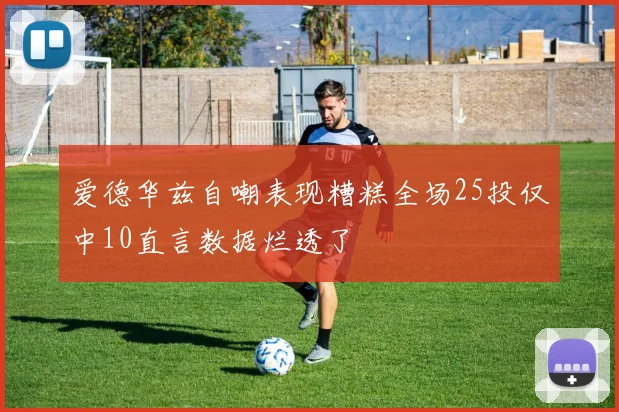 爱德华兹自嘲表现糟糕全场25投仅中10直言数据烂透了