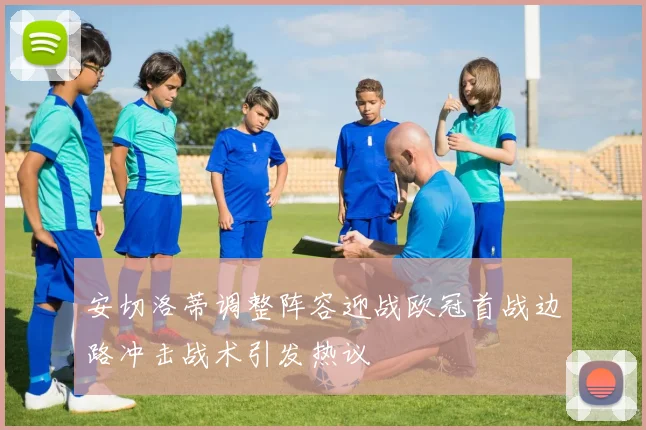 安切洛蒂调整阵容迎战欧冠首战边路冲击战术引发热议