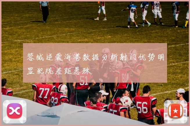 蓉城逆袭海港数据分析射门优势明显犯规差距悬殊