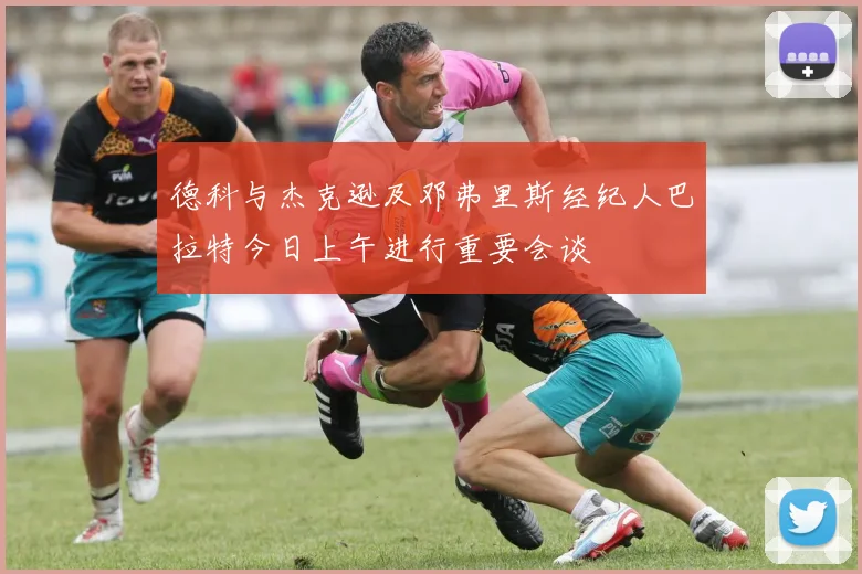 德科与杰克逊及邓弗里斯经纪人巴拉特今日上午进行重要会谈