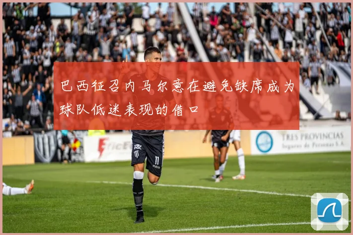 巴西征召内马尔意在避免缺席成为球队低迷表现的借口