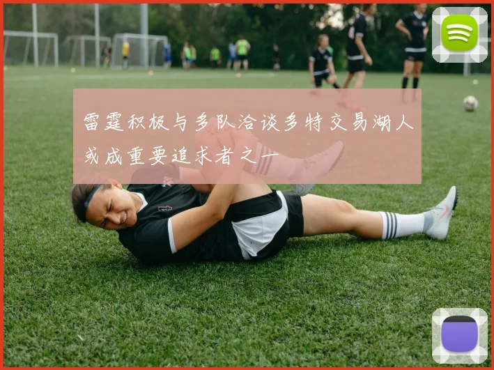 雷霆积极与多队洽谈多特交易湖人或成重要追求者之一