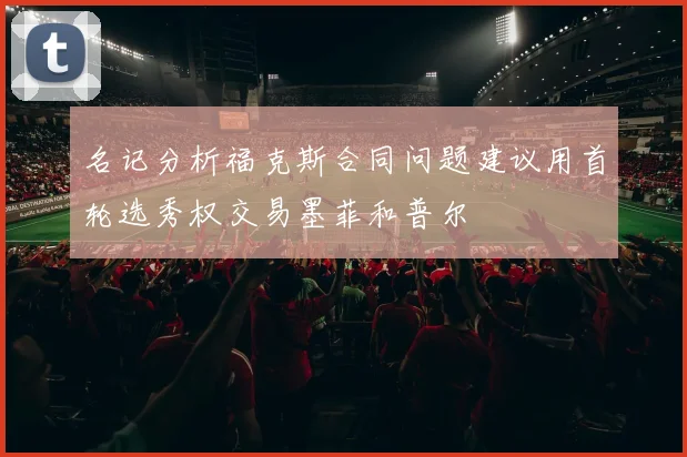 名记分析福克斯合同问题建议用首轮选秀权交易墨菲和普尔