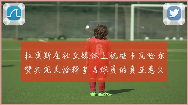 拉莫斯在社交媒体上祝福卡瓦哈尔赞其完美诠释皇马球员的真正意义