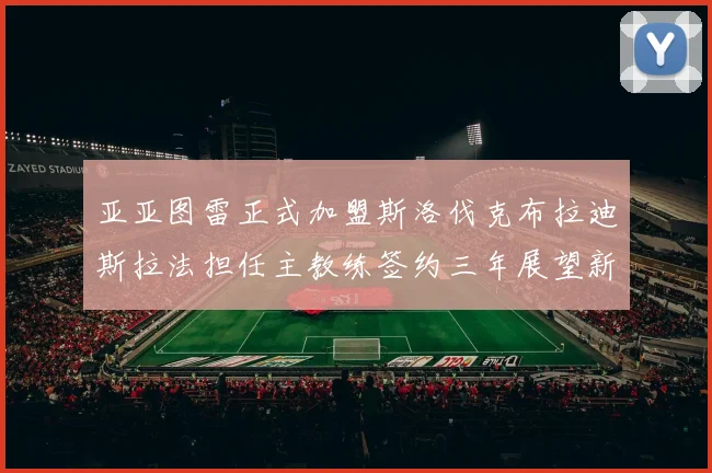 亚亚图雷正式加盟斯洛伐克布拉迪斯拉法担任主教练签约三年展望新篇章